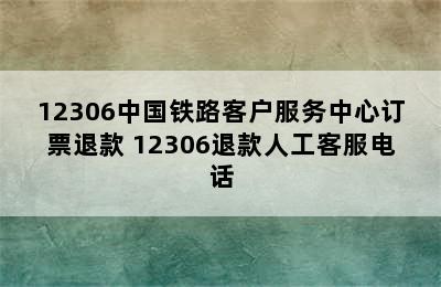 12306中国铁路客户服务中心订票退款 12306退款人工客服电话